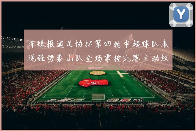 津媒报道足协杯第四轮中超球队表现强势泰山队全场掌控比赛主动权