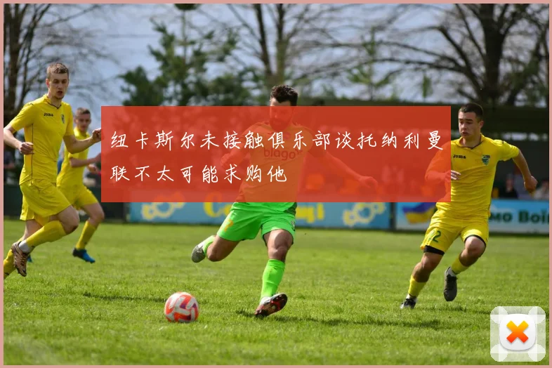 纽卡斯尔未接触俱乐部谈托纳利曼联不太可能求购他