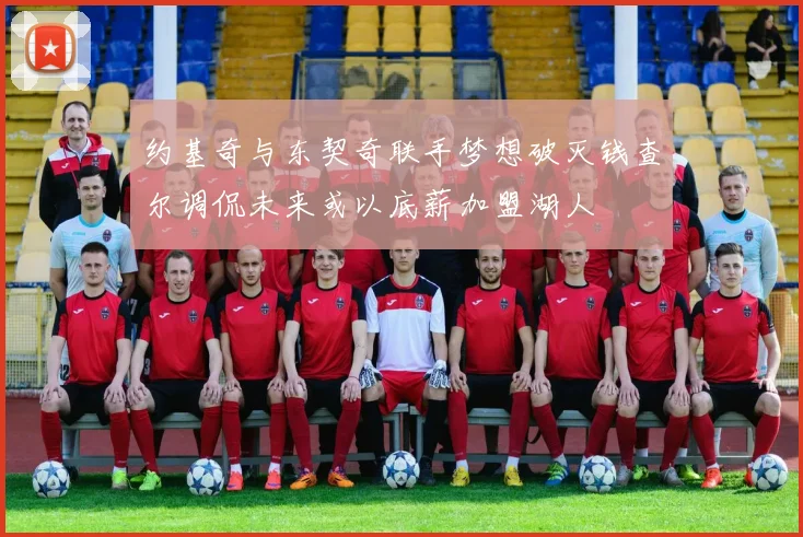 约基奇与东契奇联手梦想破灭钱查尔调侃未来或以底薪加盟湖人
