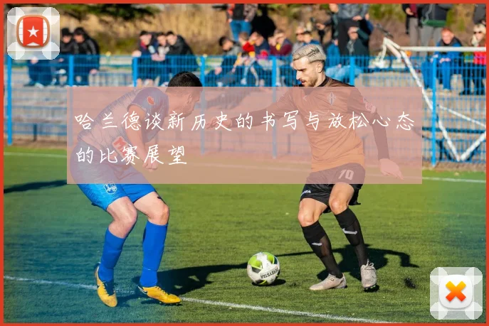哈兰德谈新历史的书写与放松心态的比赛展望