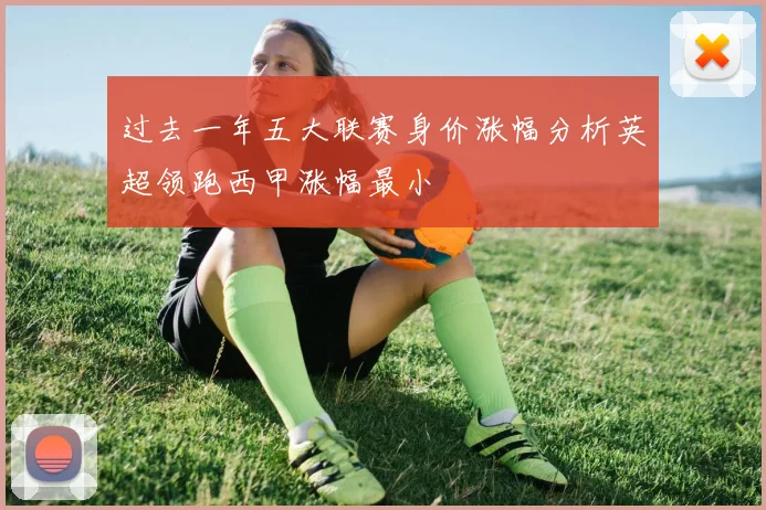过去一年五大联赛身价涨幅分析英超领跑西甲涨幅最小
