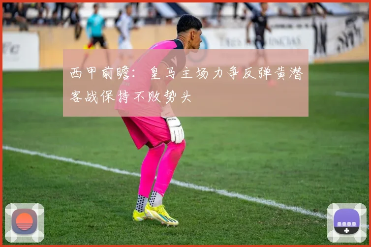 西甲前瞻：皇马主场力争反弹黄潜客战保持不败势头