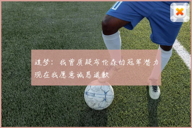 追梦：我曾质疑布伦森的冠军潜力现在我愿意诚恳道歉