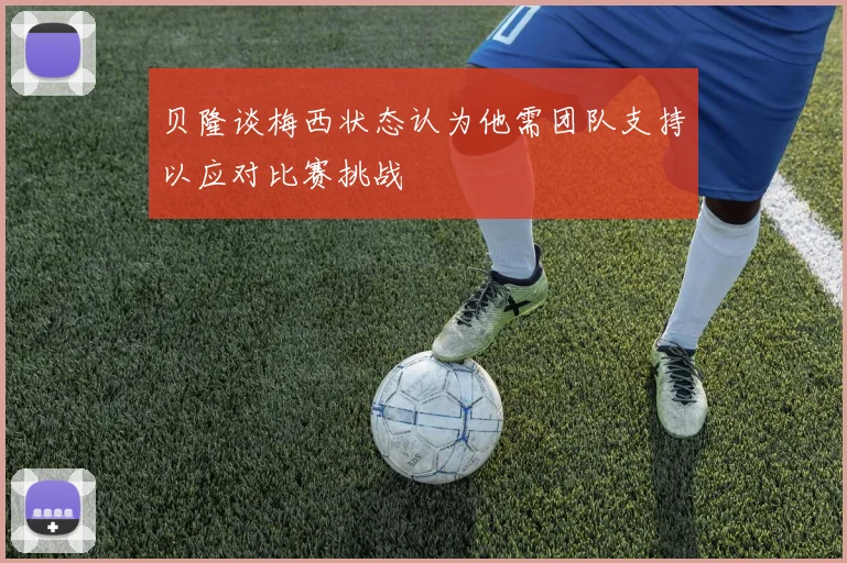 贝隆谈梅西状态认为他需团队支持以应对比赛挑战