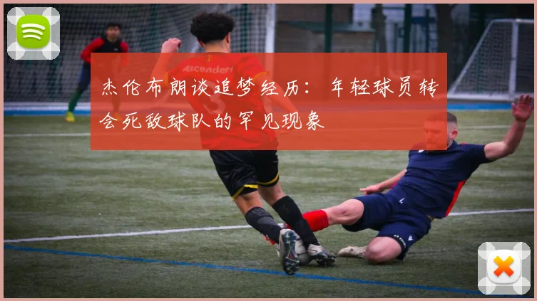 杰伦布朗谈追梦经历：年轻球员转会死敌球队的罕见现象
