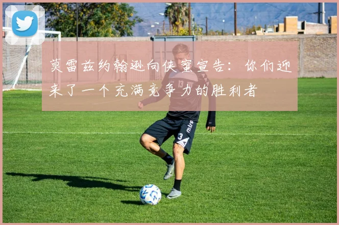 莫雷兹约翰逊向侠蜜宣告：你们迎来了一个充满竞争力的胜利者