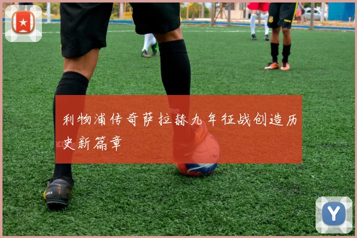 利物浦传奇萨拉赫九年征战创造历史新篇章