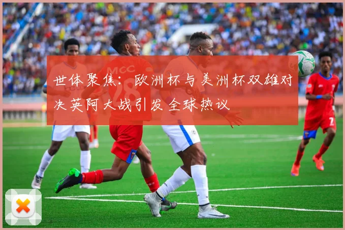 世体聚焦：欧洲杯与美洲杯双雄对决英阿大战引发全球热议