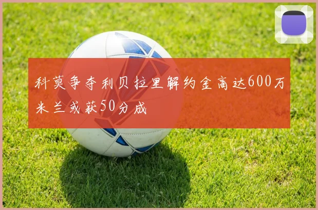 科莫争夺利贝拉里解约金高达600万米兰或获50分成
