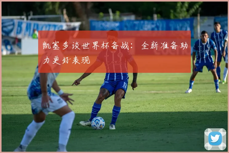 凯塞多谈世界杯备战：全新准备助力更好表现