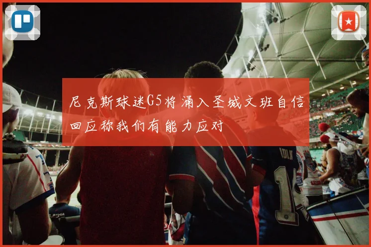 尼克斯球迷G5将涌入圣城文班自信回应称我们有能力应对