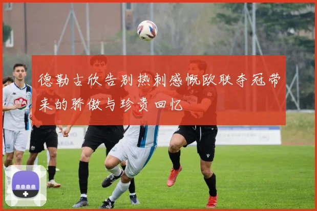 德勒古欣告别热刺感慨欧联夺冠带来的骄傲与珍贵回忆