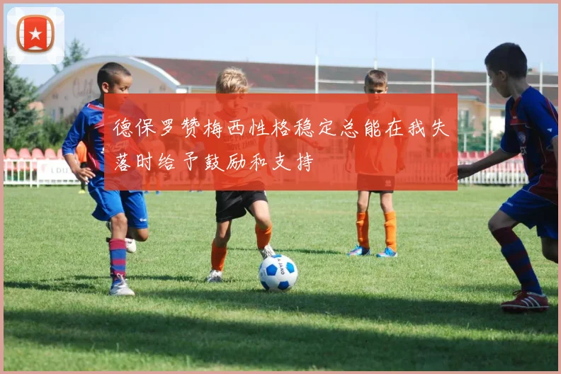 德保罗赞梅西性格稳定总能在我失落时给予鼓励和支持