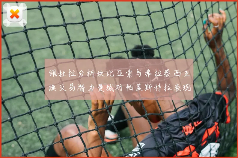 佩杜拉分析坎比亚索与弗拉泰西互换交易潜力曼城对帕莱斯特拉表现出兴趣