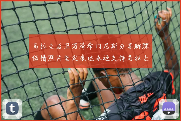 乌拉圭后卫若泽希门尼斯分享脚踝伤情照片坚定表达永远支持乌拉圭